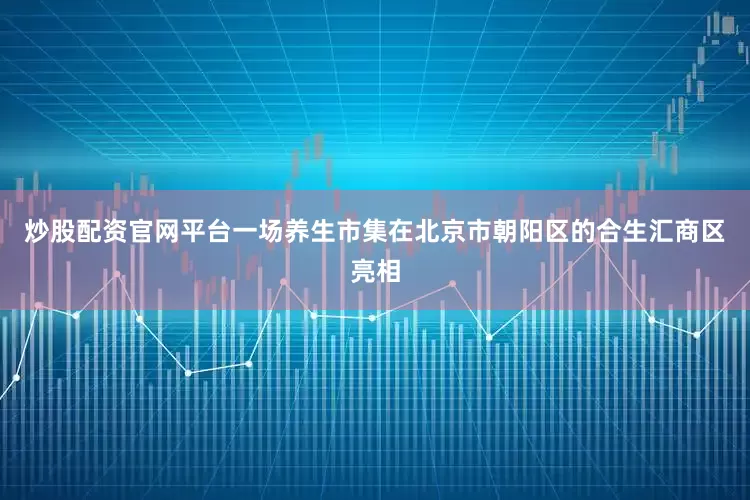 炒股配资官网平台一场养生市集在北京市朝阳区的合生汇商区亮相