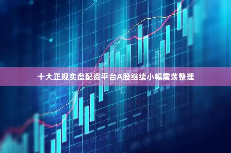 十大正规实盘配资平台A股继续小幅震荡整理