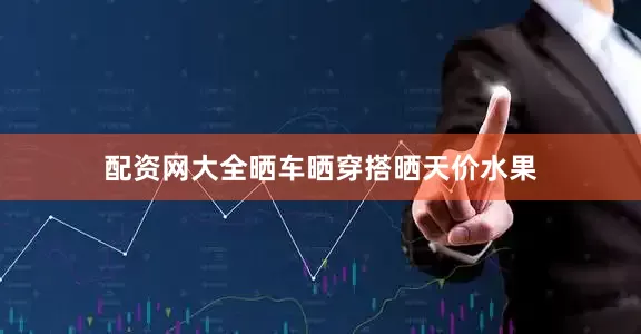 配资网大全晒车晒穿搭晒天价水果