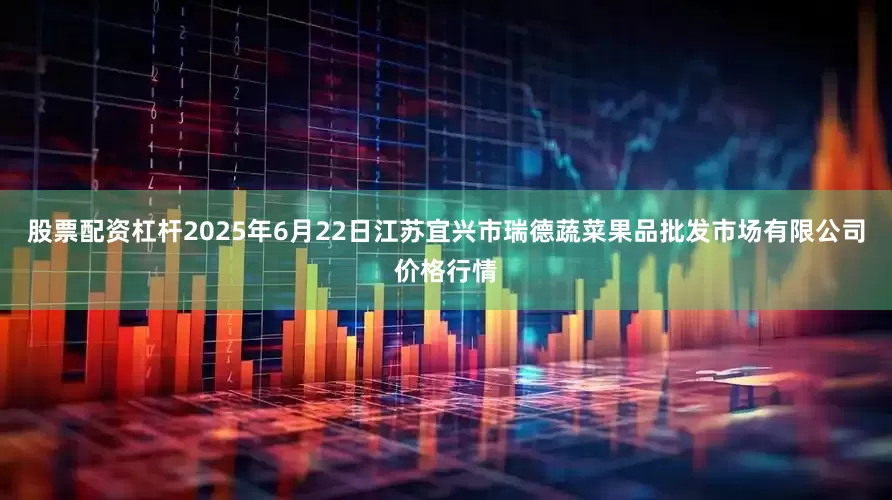 股票配资杠杆2025年6月22日江苏宜兴市瑞德蔬菜果品批发市场有限公司价格行情