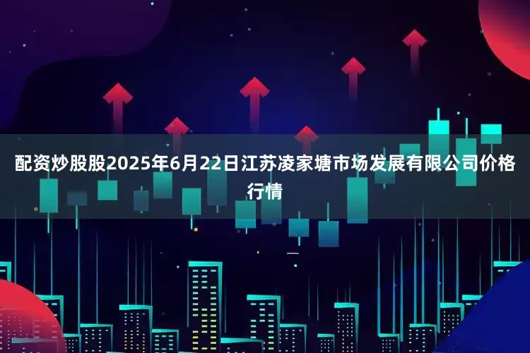 配资炒股股2025年6月22日江苏凌家塘市场发展有限公司价格行情