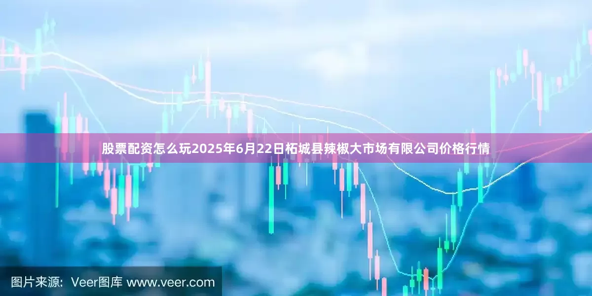 股票配资怎么玩2025年6月22日柘城县辣椒大市场有限公司价格行情