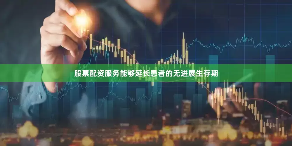 股票配资服务能够延长患者的无进展生存期