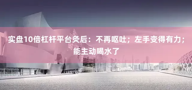 实盘10倍杠杆平台灸后：不再呕吐；左手变得有力；能主动喝水了