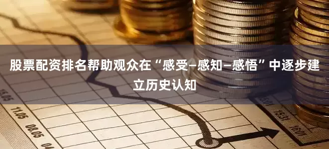 股票配资排名帮助观众在“感受—感知—感悟”中逐步建立历史认知